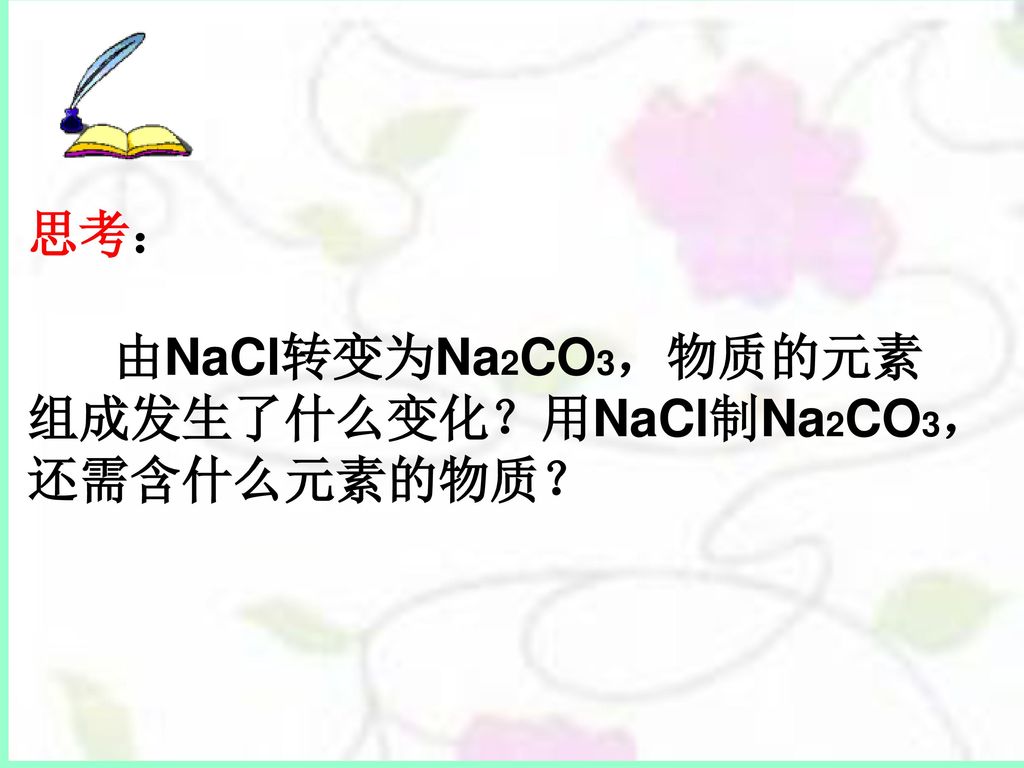 思考： 由NaCl转变为Na2CO3，物质的元素组成发生了什么变化？用NaCl制Na2CO3，还需含什么元素的物质？