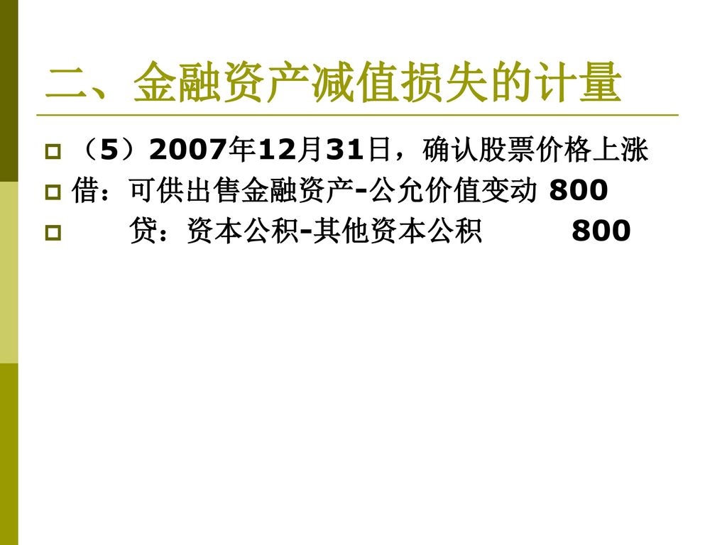 二、金融资产减值损失的计量 （5）2007年12月31日，确认股票价格上涨 借：可供出售金融资产-公允价值变动 800