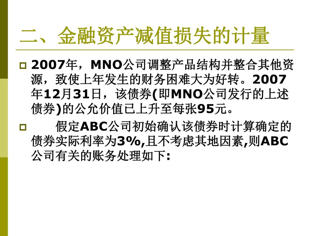 二、金融资产减值损失的计量 2007年，MNO公司调整产品结构并整合其他资源，致使上年发生的财务困难大为好转。2007年12月31日，该债券(即MNO公司发行的上述债券)的公允价值已上升至每张95元。