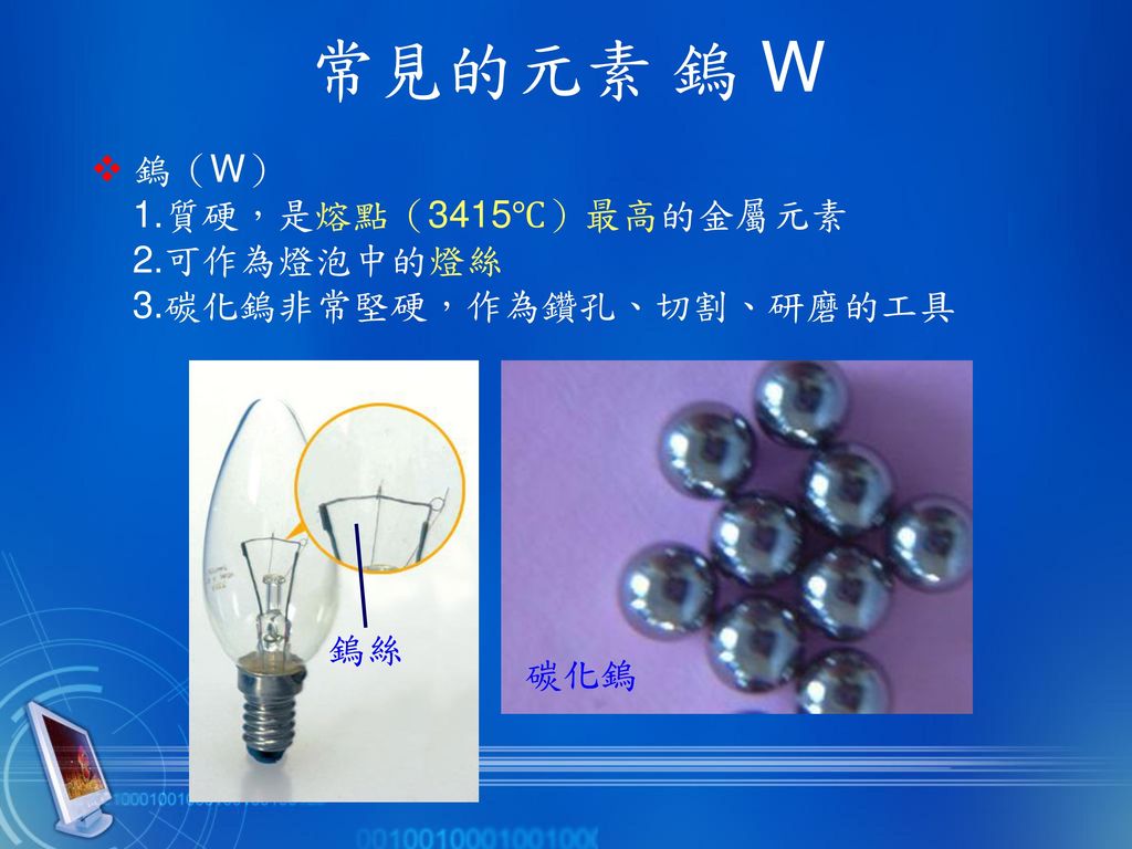 常見的元素 鎢 W  鎢（W） 1.質硬，是熔點（3415℃）最高的金屬元素 2.可作為燈泡中的燈絲 3.碳化鎢非常堅硬，作為鑽孔、切割、研磨的工具 鎢絲 碳化鎢