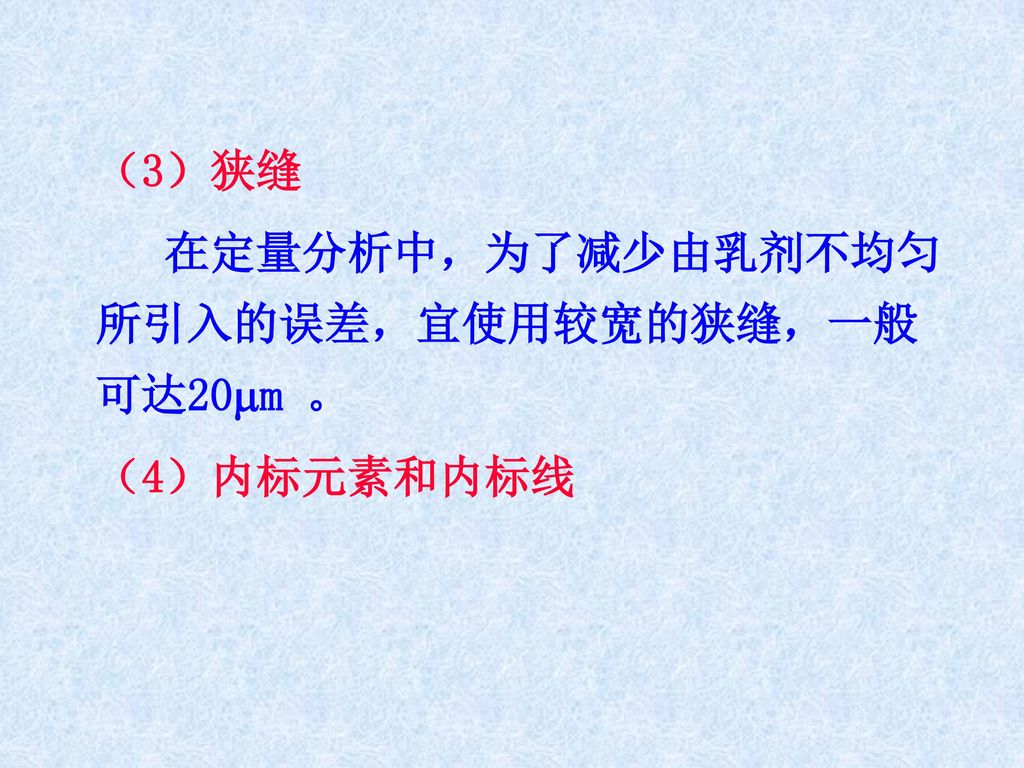 （3）狭缝 在定量分析中，为了减少由乳剂不均匀所引入的误差，宜使用较宽的狭缝，一般可达20m 。 （4）内标元素和内标线