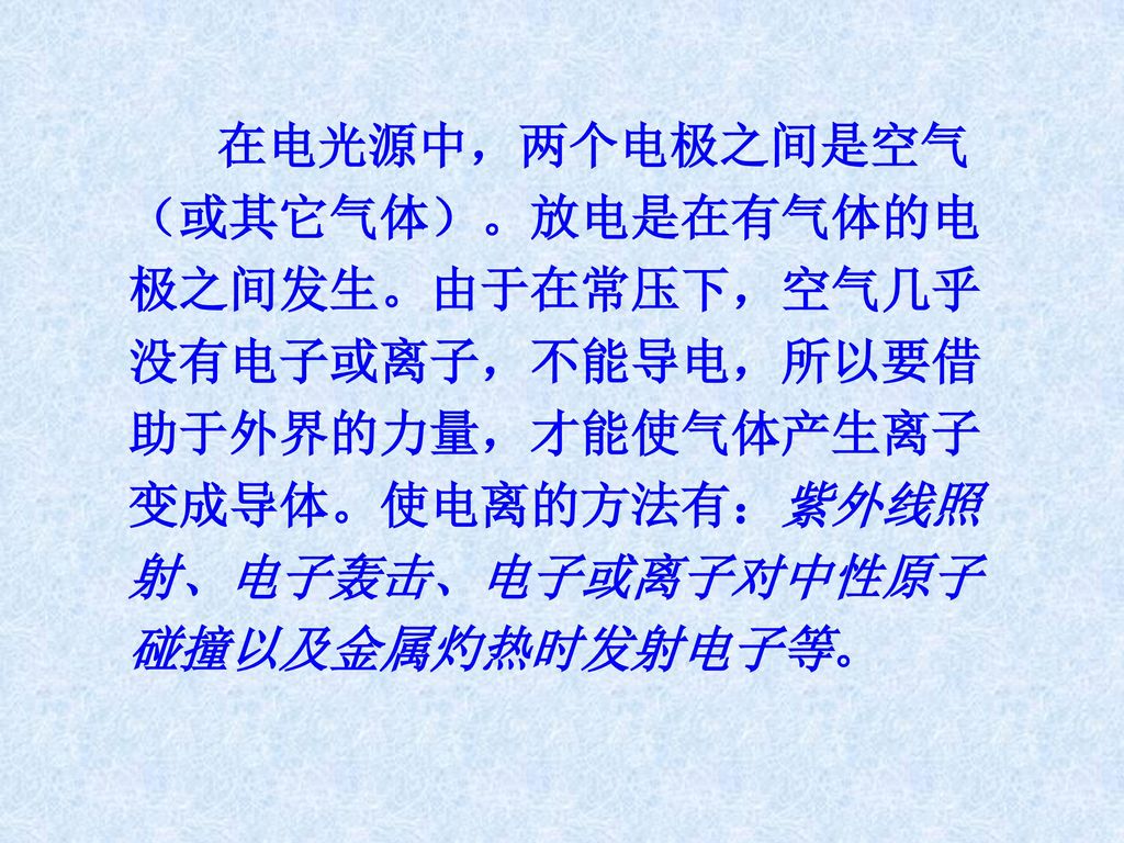 在电光源中，两个电极之间是空气（或其它气体）。放电是在有气体的电极之间发生。由于在常压下，空气几乎没有电子或离子，不能导电，所以要借助于外界的力量，才能使气体产生离子变成导体。使电离的方法有：紫外线照射、电子轰击、电子或离子对中性原子碰撞以及金属灼热时发射电子等。