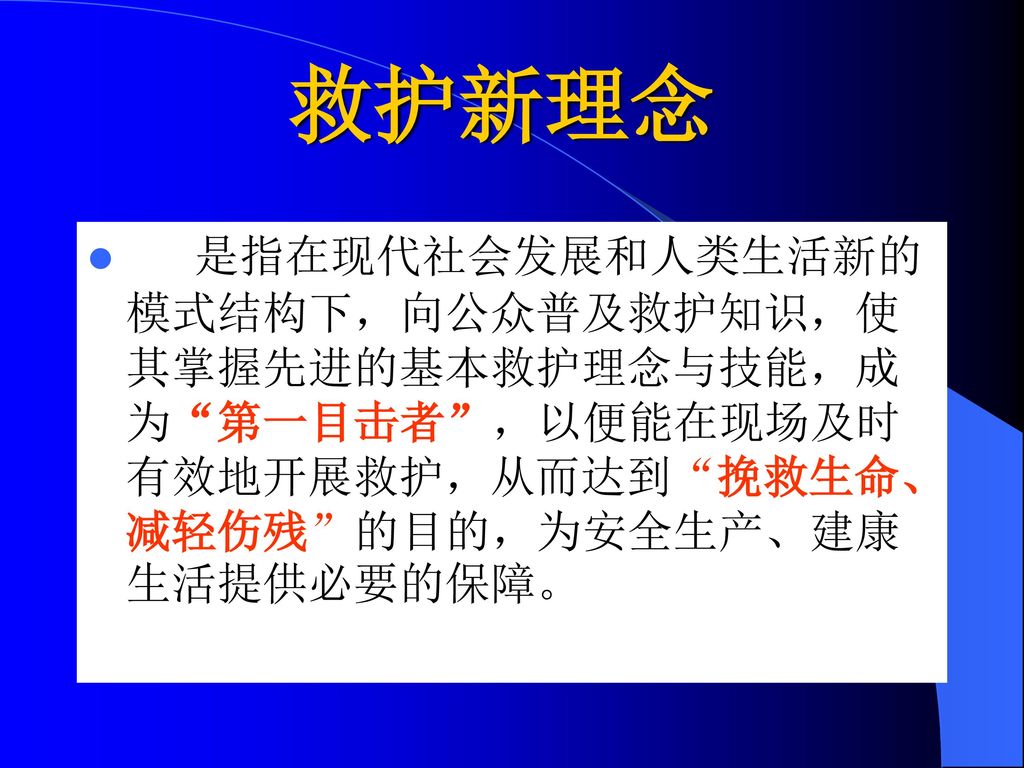 救护新理念 是指在现代社会发展和人类生活新的模式结构下，向公众普及救护知识，使其掌握先进的基本救护理念与技能，成为 第一目击者 ，以便能在现场及时有效地开展救护，从而达到 挽救生命、减轻伤残 的目的，为安全生产、建康生活提供必要的保障。