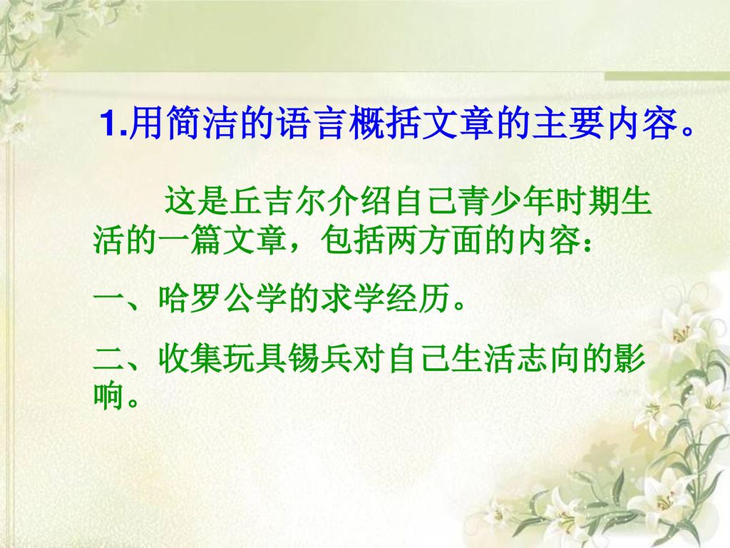 1.用简洁的语言概括文章的主要内容。 这是丘吉尔介绍自己青少年时期生活的一篇文章，包括两方面的内容： 一、哈罗公学的求学经历。