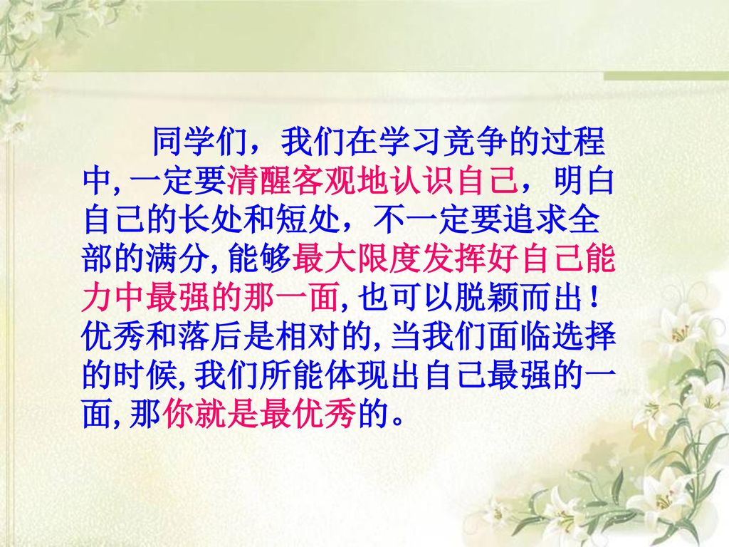 同学们，我们在学习竞争的过程中,一定要清醒客观地认识自己，明白自己的长处和短处，不一定要追求全部的满分,能够最大限度发挥好自己能力中最强的那一面,也可以脱颖而出！优秀和落后是相对的,当我们面临选择的时候,我们所能体现出自己最强的一面,那你就是最优秀的。