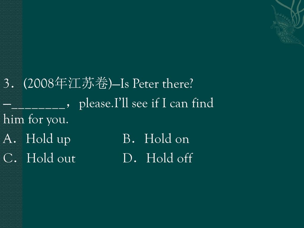 3．(2008年江苏卷)—Is Peter there. —________，please