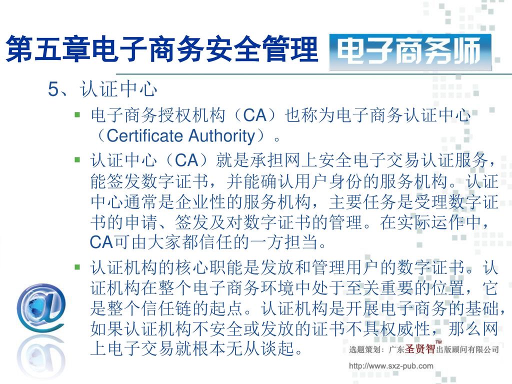 第五章电子商务安全管理 5、认证中心 电子商务授权机构（CA）也称为电子商务认证中心（Certificate Authority）。