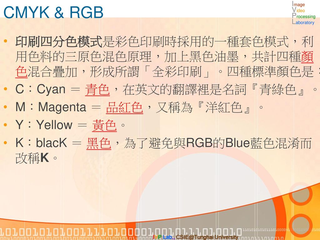 CMYK & RGB 印刷四分色模式是彩色印刷時採用的一種套色模式，利用色料的三原色混色原理，加上黑色油墨，共計四種顏色混合疊加，形成所謂「全彩印刷」。四種標準顏色是： C：Cyan ＝ 青色，在英文的翻譯裡是名詞『青綠色』。