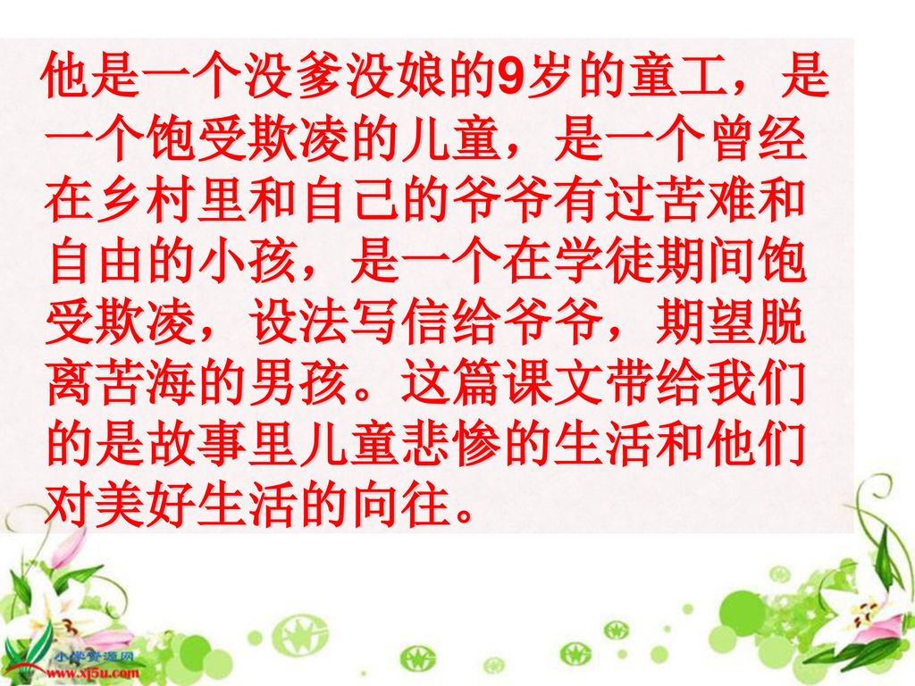 他是一个没爹没娘的9岁的童工，是一个饱受欺凌的儿童，是一个曾经在乡村里和自己的爷爷有过苦难和自由的小孩，是一个在学徒期间饱受欺凌，设法写信给爷爷，期望脱离苦海的男孩。这篇课文带给我们的是故事里儿童悲惨的生活和他们对美好生活的向往。