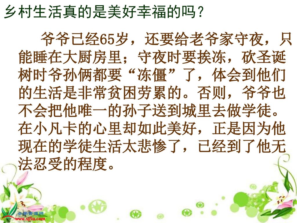 乡村生活真的是美好幸福的吗？ 爷爷已经65岁，还要给老爷家守夜，只能睡在大厨房里；守夜时要挨冻，砍圣诞树时爷孙俩都要 冻僵 了，体会到他们的生活是非常贫困劳累的。否则，爷爷也不会把他唯一的孙子送到城里去做学徒。在小凡卡的心里却如此美好，正是因为他现在的学徒生活太悲惨了，已经到了他无法忍受的程度。