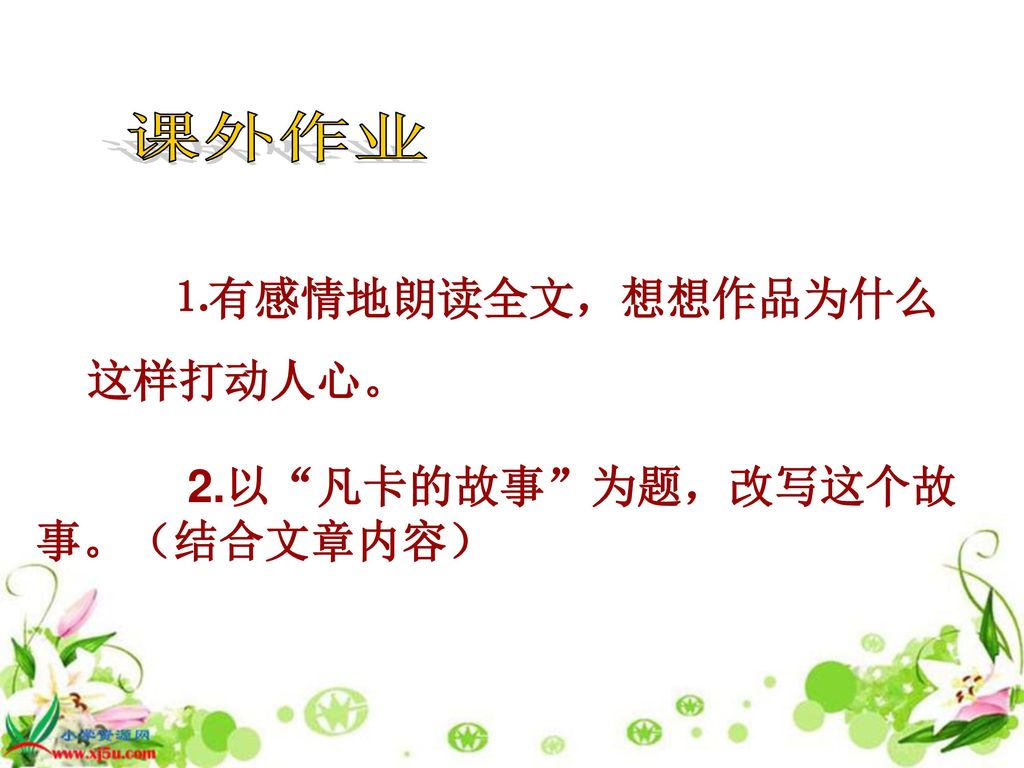 课外作业 ⒈有感情地朗读全文，想想作品为什么 这样打动人心。 2.以 凡卡的故事 为题，改写这个故事。（结合文章内容）