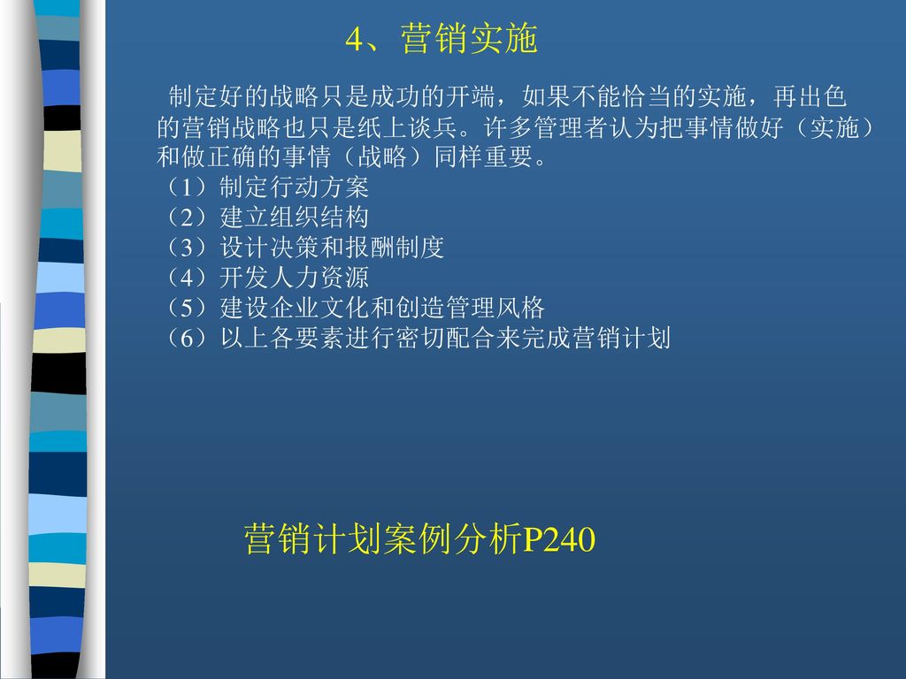 4、营销实施 制定好的战略只是成功的开端，如果不能恰当的实施，再出色的营销战略也只是纸上谈兵。许多管理者认为把事情做好（实施）和做正确的事情（战略）同样重要。 （1）制定行动方案. （2）建立组织结构.