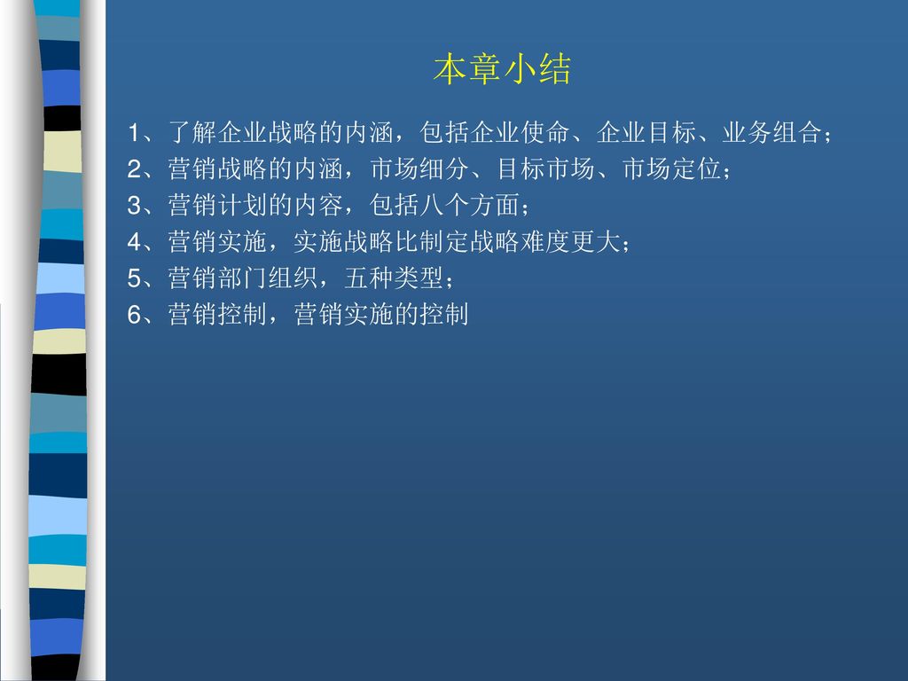 本章小结 1、了解企业战略的内涵，包括企业使命、企业目标、业务组合； 2、营销战略的内涵，市场细分、目标市场、市场定位；