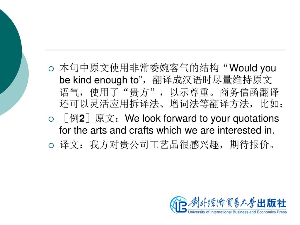 本句中原文使用非常委婉客气的结构 Would you be kind enough to ，翻译成汉语时尽量维持原文语气，使用了 贵方 ，以示尊重。商务信函翻译还可以灵活应用拆译法、增词法等翻译方法，比如：