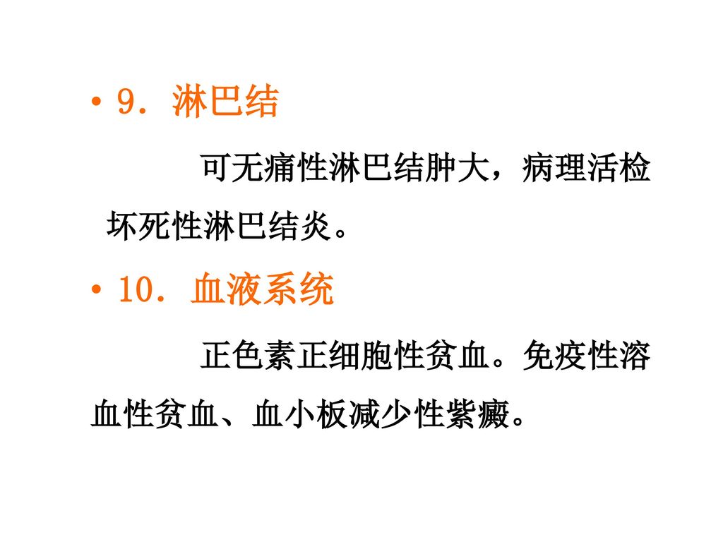 9．淋巴结 可无痛性淋巴结肿大，病理活检 坏死性淋巴结炎。 10．血液系统 正色素正细胞性贫血。免疫性溶 血性贫血、血小板减少性紫癜。