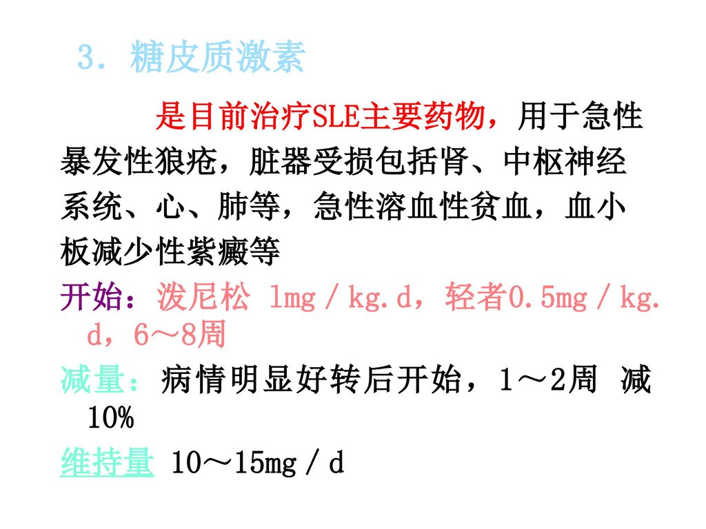 3．糖皮质激素 是目前治疗SLE主要药物，用于急性 暴发性狼疮，脏器受损包括肾、中枢神经 系统、心、肺等，急性溶血性贫血，血小