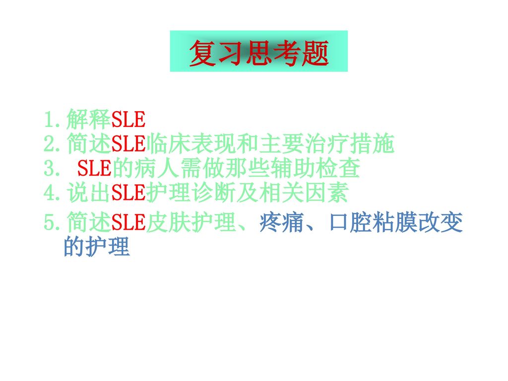 复习思考题 1.解释SLE 2.简述SLE临床表现和主要治疗措施 3. SLE的病人需做那些辅助检查 4.说出SLE护理诊断及相关因素