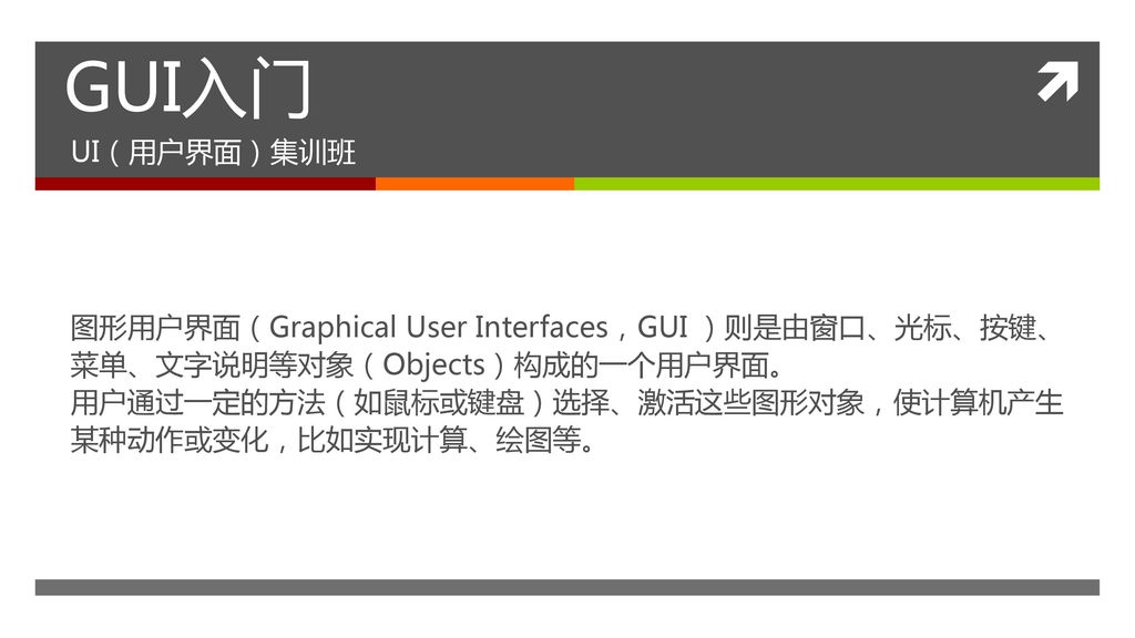 GUI入门 UI（用户界面）集训班. 图形用户界面（Graphical User Interfaces，GUI ）则是由窗口、光标、按键、菜单、文字说明等对象（Objects）构成的一个用户界面。