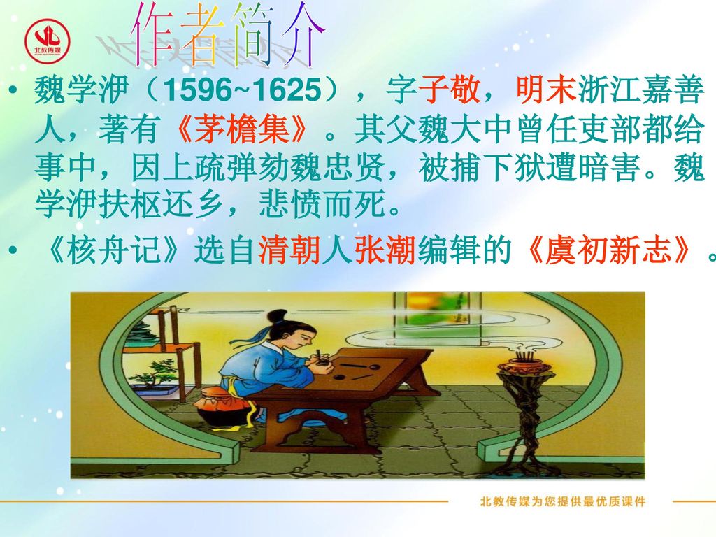 作者简介 魏学洢（1596~1625），字子敬，明末浙江嘉善人，著有《茅檐集》。其父魏大中曾任吏部都给事中，因上疏弹劾魏忠贤，被捕下狱遭暗害。魏学洢扶枢还乡，悲愤而死。 《核舟记》选自清朝人张潮编辑的《虞初新志》。