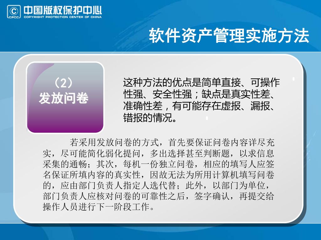 软件资产管理实施方法 （2） 发放问卷. 这种方法的优点是简单直接、可操作性强、安全性强；缺点是真实性差、准确性差，有可能存在虚报、漏报、错报的情况。