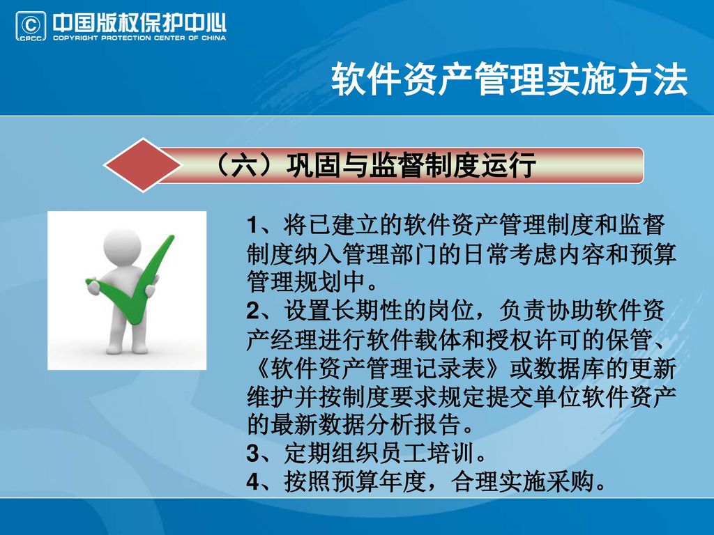 软件资产管理实施方法 （六）巩固与监督制度运行 1、将已建立的软件资产管理制度和监督制度纳入管理部门的日常考虑内容和预算管理规划中。