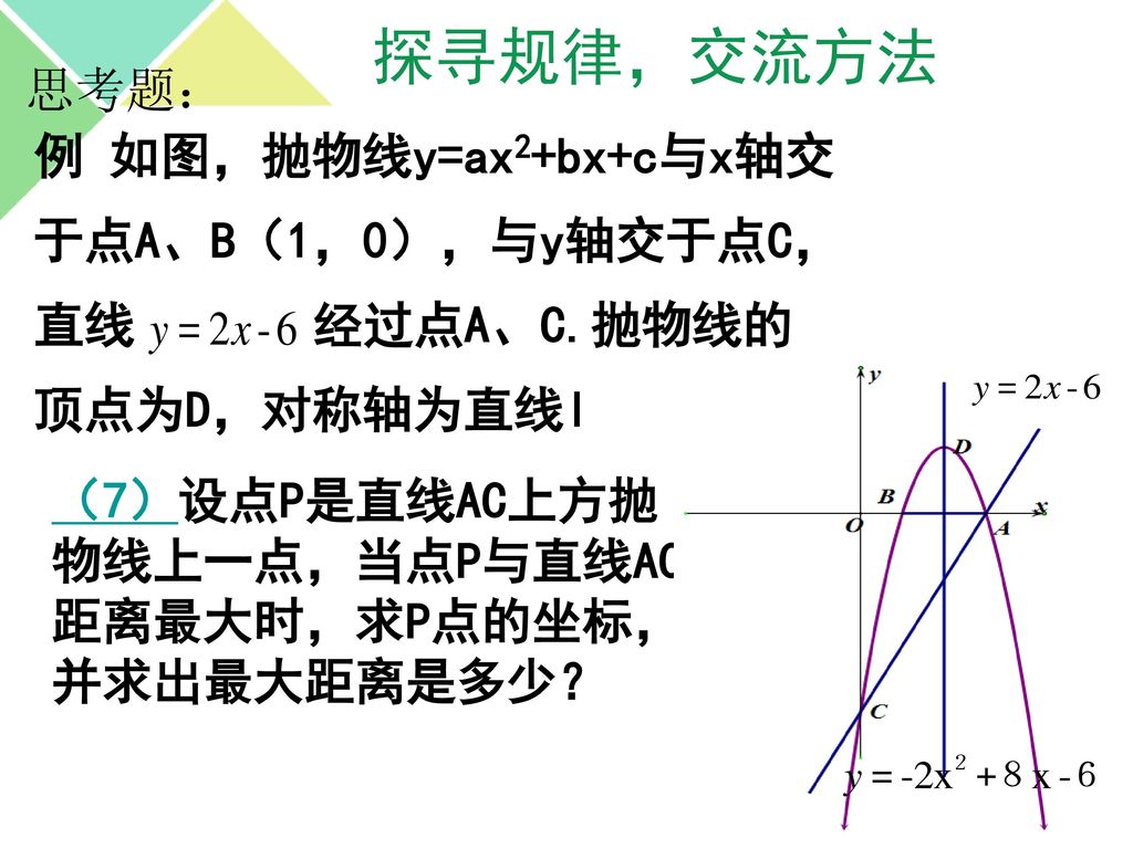 探寻规律，交流方法 思考题： 例 如图，抛物线y=ax2+bx+c与x轴交 于点A、B（1，0），与y轴交于点C， 直线 经过点A、C.抛物线的 顶点为D，对称轴为直线l （7）设点P是直线AC上方抛物线上一点，当点P与直线AC距离最大时，求P点的坐标，并求出最大距离是多少？