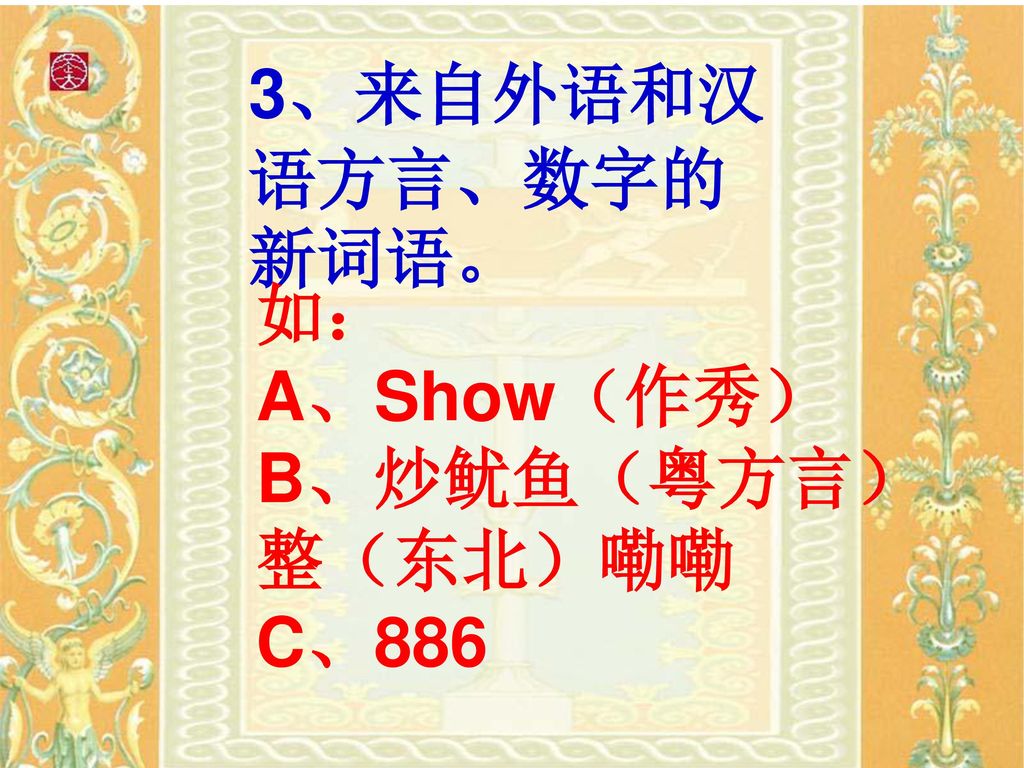 3、来自外语和汉语方言、数字的新词语。 如： A、Show（作秀） B、炒鱿鱼（粤方言）整（东北）嘞嘞 C、886