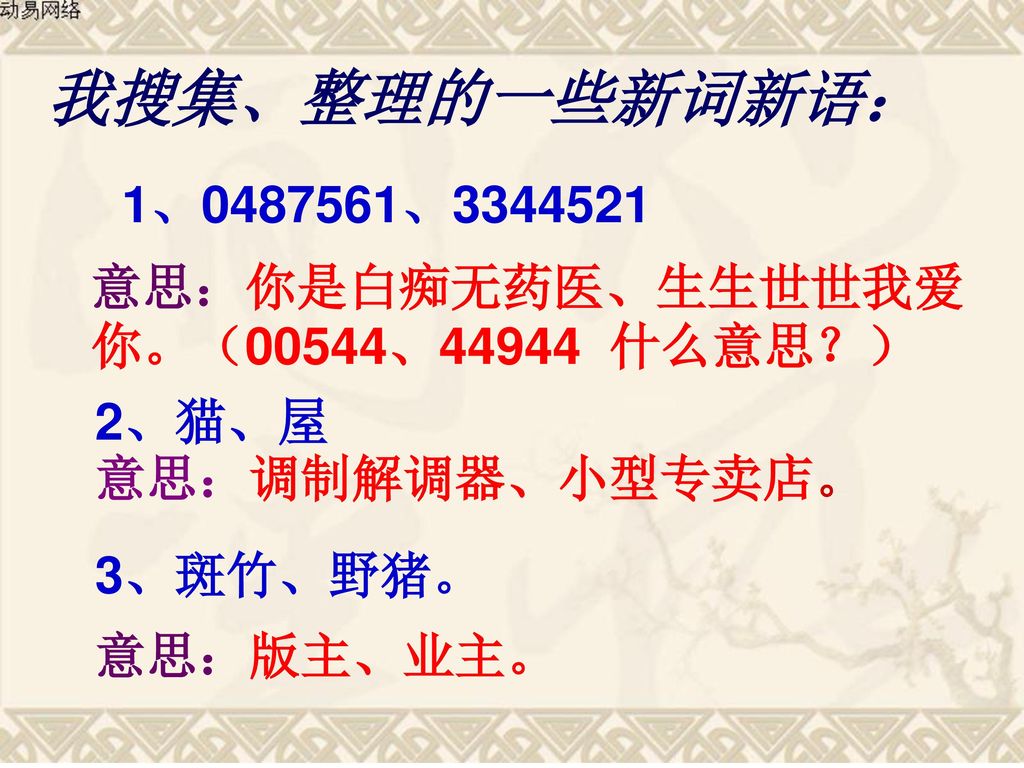 我搜集、整理的一些新词新语： 1、 、 意思：你是白痴无药医、生生世世我爱你。（00544、44944 什么意思？） 2、猫、屋. 意思：调制解调器、小型专卖店。