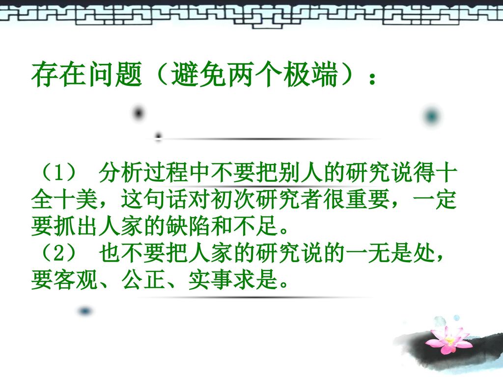 存在问题（避免两个极端）： （1） 分析过程中不要把别人的研究说得十全十美，这句话对初次研究者很重要，一定要抓出人家的缺陷和不足。 （2） 也不要把人家的研究说的一无是处，要客观、公正、实事求是。