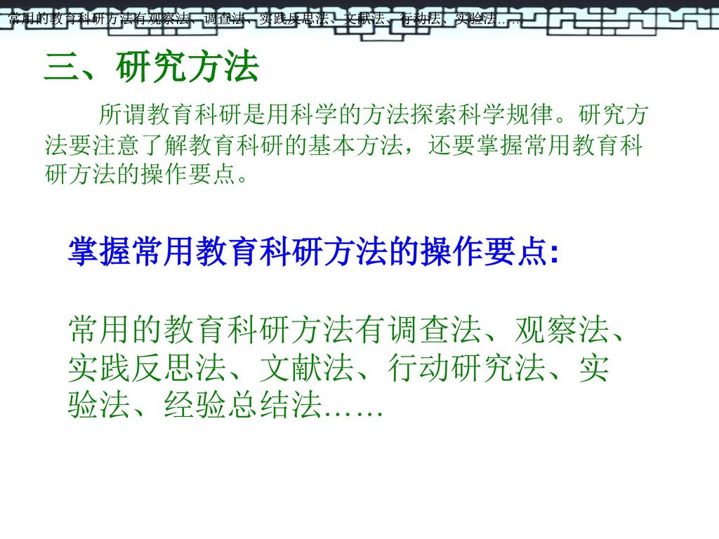 三、研究方法 掌握常用教育科研方法的操作要点: 常用的教育科研方法有调查法、观察法、实践反思法、文献法、行动研究法、实验法、经验总结法……