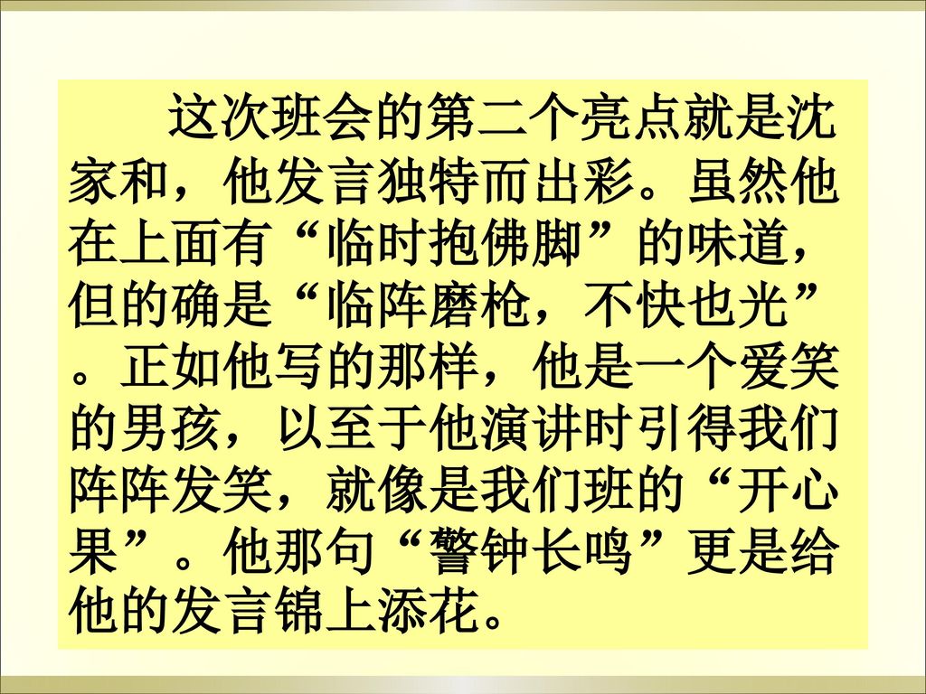 这次班会的第二个亮点就是沈家和，他发言独特而出彩。虽然他在上面有 临时抱佛脚 的味道，但的确是 临阵磨枪，不快也光 。正如他写的那样，他是一个爱笑的男孩，以至于他演讲时引得我们阵阵发笑，就像是我们班的 开心果 。他那句 警钟长鸣 更是给他的发言锦上添花。