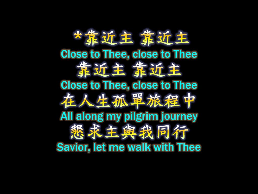 *靠近主 靠近主 Close to Thee, close to Thee 靠近主 靠近主 Close to Thee, close to Thee 在人生孤單旅程中 All along my pilgrim journey 懇求主與我同行 Savior, let me walk with Thee