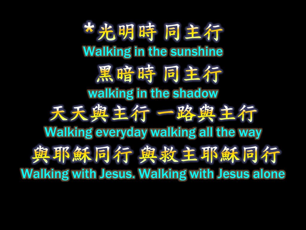 *光明時 同主行 Walking in the sunshine 黑暗時 同主行 walking in the shadow 天天與主行 一路與主行 Walking everyday walking all the way 與耶穌同行 與救主耶穌同行 Walking with Jesus.