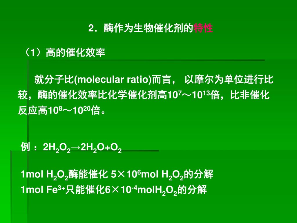 2．酶作为生物催化剂的特性 （1）高的催化效率. 就分子比(molecular ratio)而言， 以摩尔为单位进行比较，酶的催化效率比化学催化剂高107～1013倍，比非催化反应高108～1020倍。