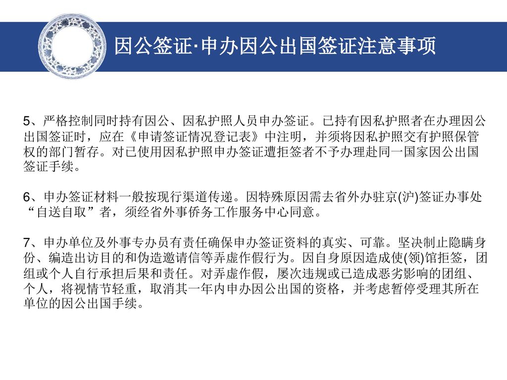 因公签证·申办因公出国签证注意事项 5、严格控制同时持有因公、因私护照人员申办签证。已持有因私护照者在办理因公出国签证时，应在《申请签证情况登记表》中注明，并须将因私护照交有护照保管权的部门暂存。对已使用因私护照申办签证遭拒签者不予办理赴同一国家因公出国签证手续。