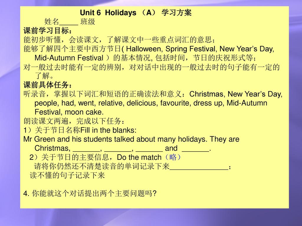Unit 6 Holidays （A） 学习方案 姓名 班级. 课前学习目标： 能初步听懂，会读课文，了解课文中一些重点词汇的意思；