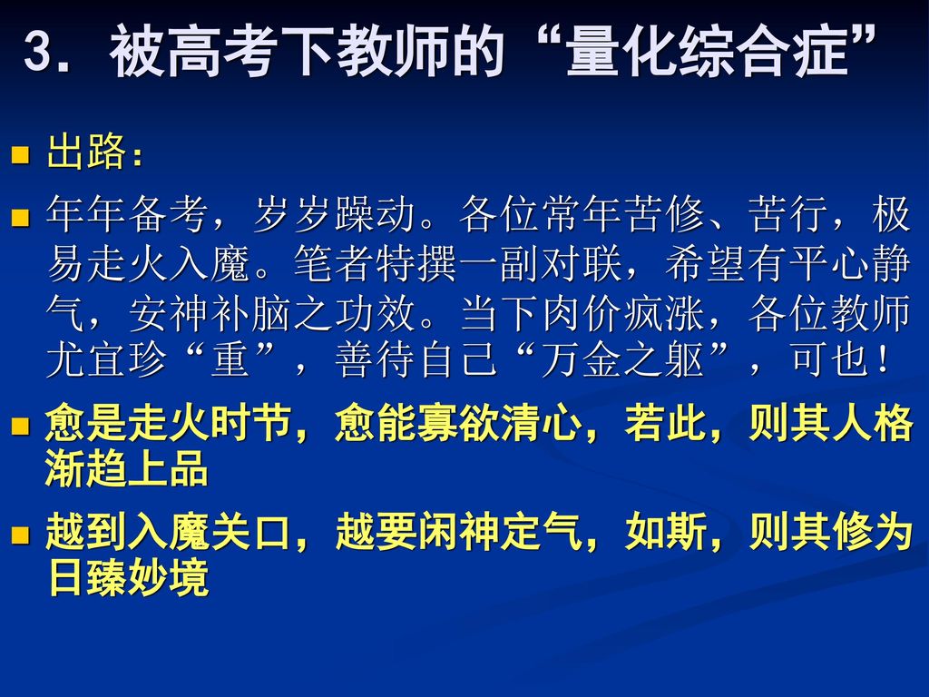 3．被高考下教师的 量化综合症 出路： 年年备考，岁岁躁动。各位常年苦修、苦行，极易走火入魔。笔者特撰一副对联，希望有平心静气，安神补脑之功效。当下肉价疯涨，各位教师尤宜珍 重 ，善待自己 万金之躯 ，可也！