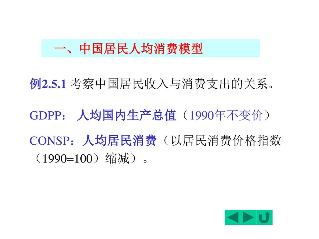 一、中国居民人均消费模型 例2.5.1 考察中国居民收入与消费支出的关系。 GDPP： 人均国内生产总值（1990年不变价） CONSP：人均居民消费（以居民消费价格指数（1990=100）缩减）。