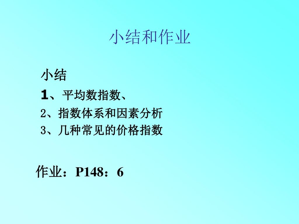 小结和作业 小结 1、平均数指数、 2、指数体系和因素分析 3、几种常见的价格指数 作业：P148：6