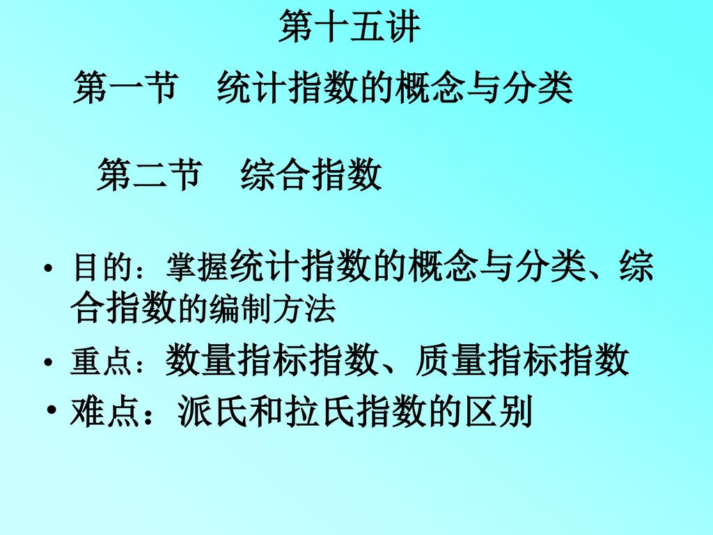 第十五讲 第一节 统计指数的概念与分类 第二节 综合指数 难点：派氏和拉氏指数的区别 目的：掌握统计指数的概念与分类、综合指数的编制方法