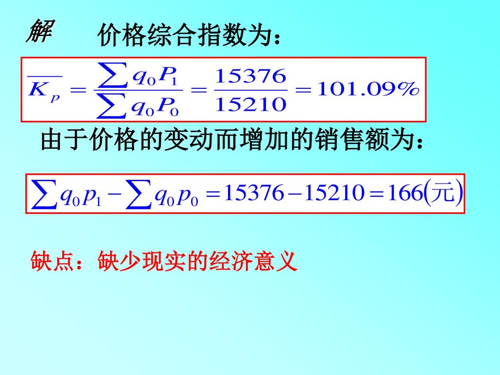 解 价格综合指数为： 由于价格的变动而增加的销售额为： 缺点：缺少现实的经济意义