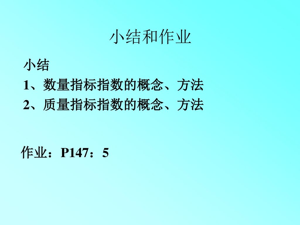 小结和作业 小结 1、数量指标指数的概念、方法 2、质量指标指数的概念、方法 作业：P147：5