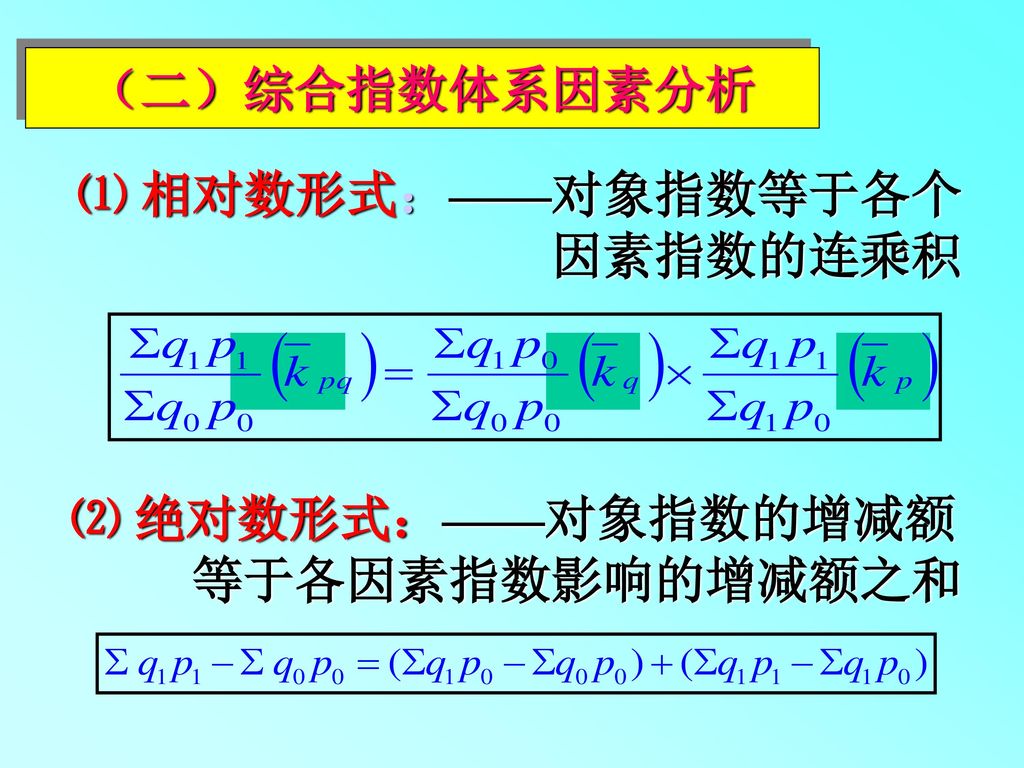 （二）综合指数体系因素分析 ⑴ 相对数形式：——对象指数等于各个 因素指数的连乘积 ⑵ 绝对数形式：——对象指数的增减额 等于各因素指数影响的增减额之和