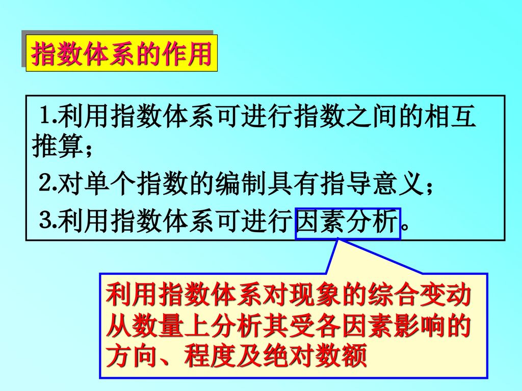 指数体系的作用 ⒈利用指数体系可进行指数之间的相互推算； ⒉对单个指数的编制具有指导意义； ⒊利用指数体系可进行因素分析。 利用指数体系对现象的综合变动从数量上分析其受各因素影响的方向、程度及绝对数额.