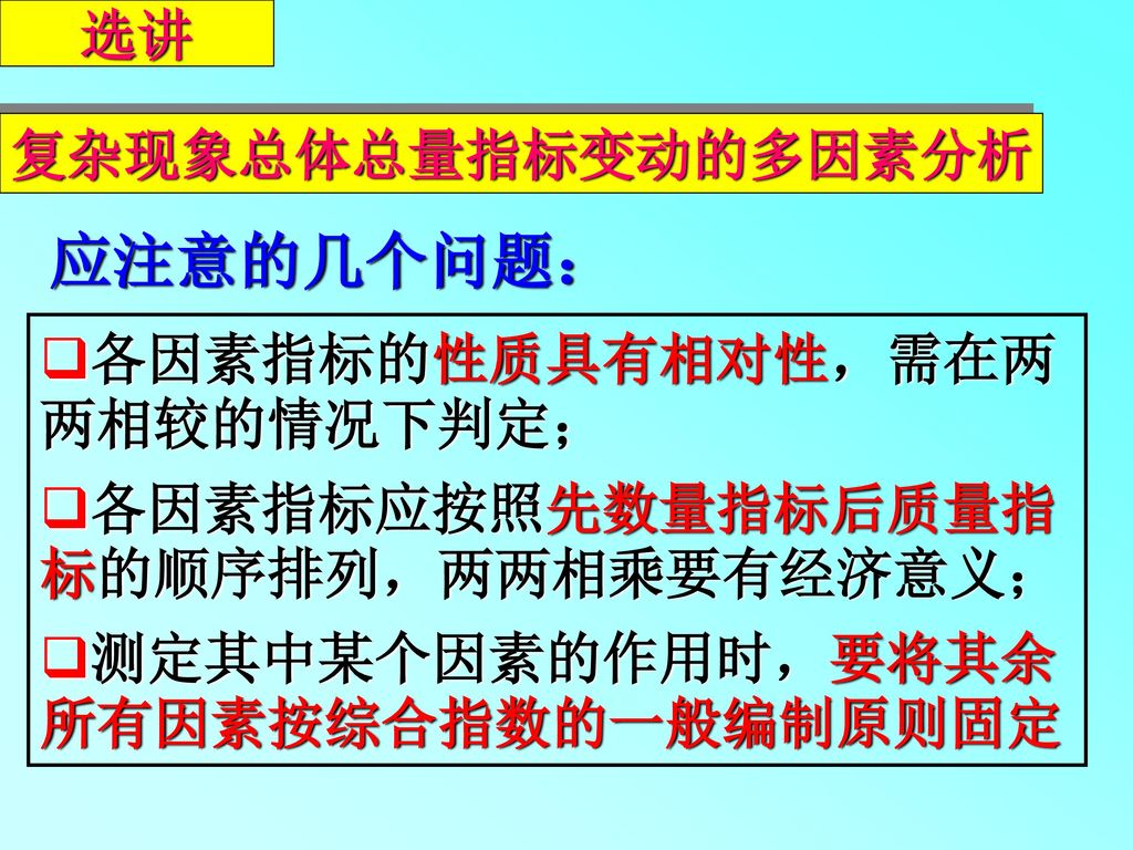 应注意的几个问题： 选讲 复杂现象总体总量指标变动的多因素分析 各因素指标的性质具有相对性，需在两两相较的情况下判定；