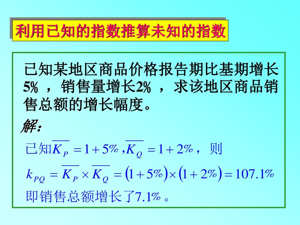 利用已知的指数推算未知的指数 已知某地区商品价格报告期比基期增长5﹪，销售量增长2﹪，求该地区商品销售总额的增长幅度。 解：