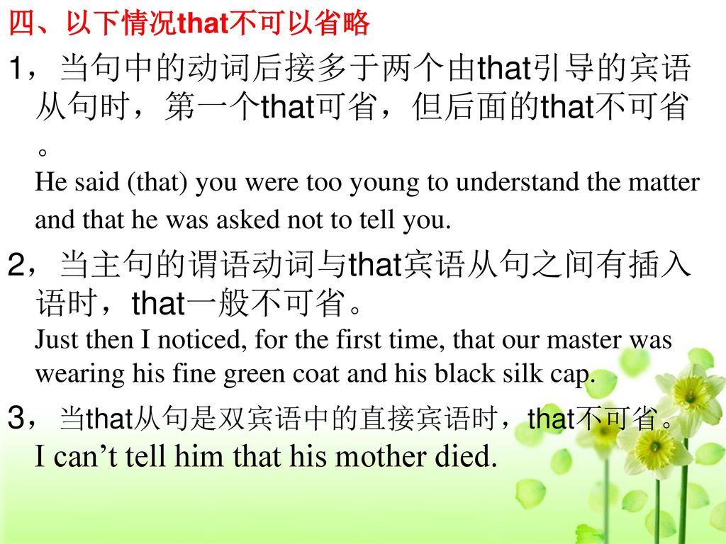 3，当that从句是双宾语中的直接宾语时，that不可省。 I can’t tell him that his mother died.