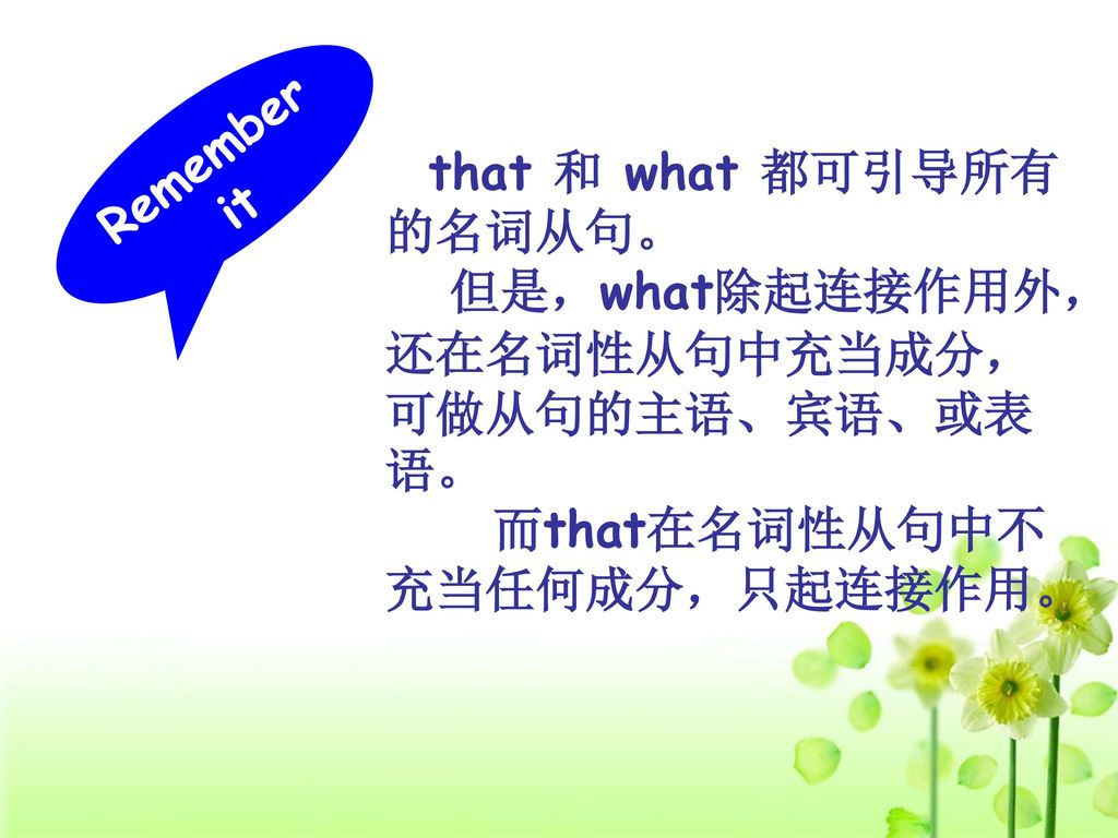 Remember it that 和 what 都可引导所有的名词从句。 但是，what除起连接作用外，还在名词性从句中充当成分，可做从句的主语、宾语、或表语。 而that在名词性从句中不充当任何成分，只起连接作用。