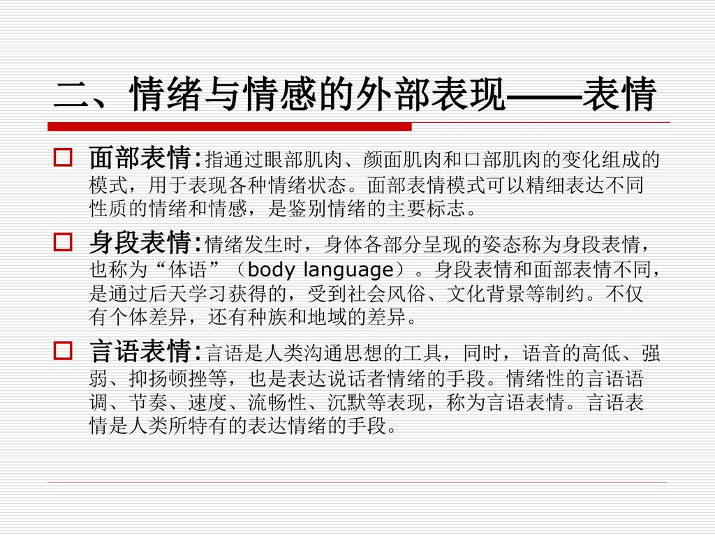 二、情绪与情感的外部表现——表情 面部表情:指通过眼部肌肉、颜面肌肉和口部肌肉的变化组成的模式，用于表现各种情绪状态。面部表情模式可以精细表达不同性质的情绪和情感，是鉴别情绪的主要标志。