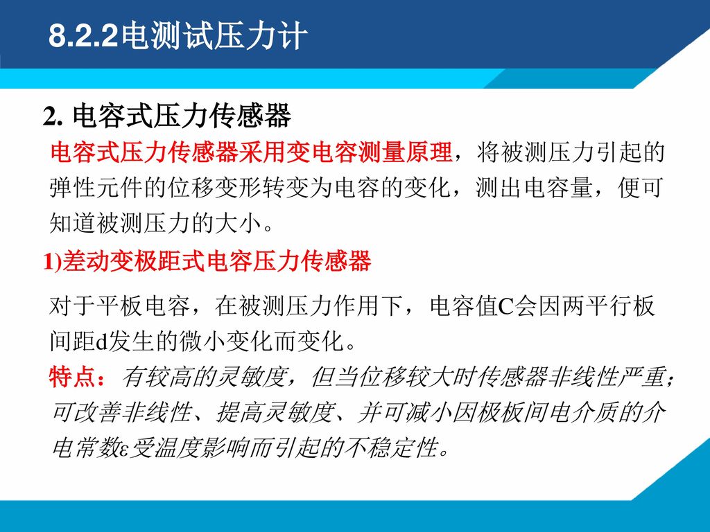 8.2.2电测试压力计 2. 电容式压力传感器. 电容式压力传感器采用变电容测量原理，将被测压力引起的弹性元件的位移变形转变为电容的变化，测出电容量，便可知道被测压力的大小。 1)差动变极距式电容压力传感器.